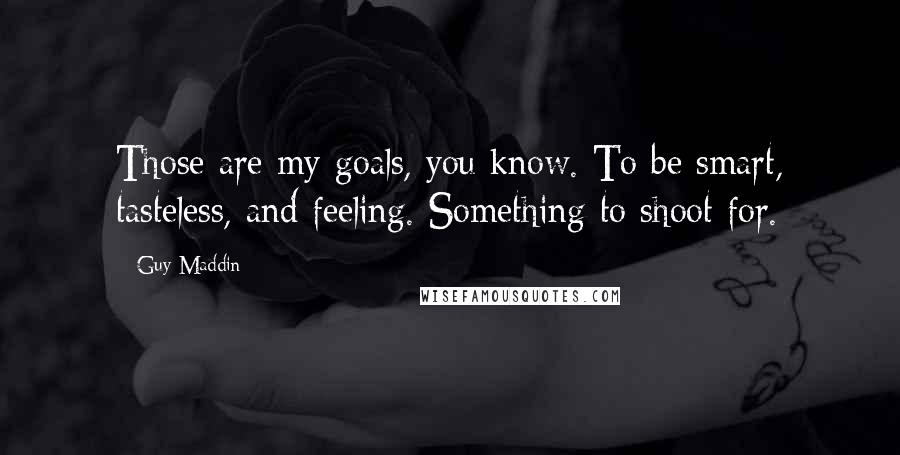 Guy Maddin Quotes: Those are my goals, you know. To be smart, tasteless, and feeling. Something to shoot for.