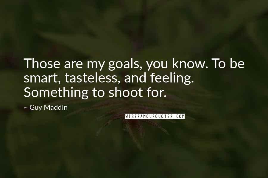 Guy Maddin Quotes: Those are my goals, you know. To be smart, tasteless, and feeling. Something to shoot for.
