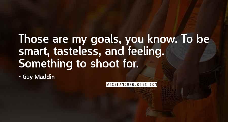 Guy Maddin Quotes: Those are my goals, you know. To be smart, tasteless, and feeling. Something to shoot for.