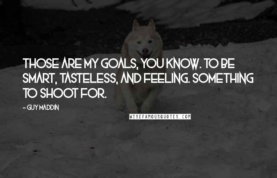 Guy Maddin Quotes: Those are my goals, you know. To be smart, tasteless, and feeling. Something to shoot for.