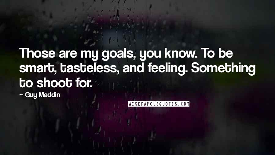 Guy Maddin Quotes: Those are my goals, you know. To be smart, tasteless, and feeling. Something to shoot for.