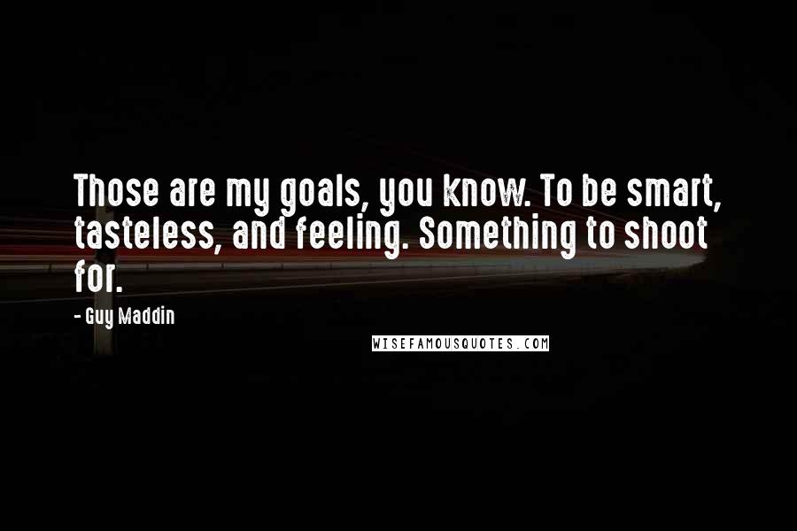 Guy Maddin Quotes: Those are my goals, you know. To be smart, tasteless, and feeling. Something to shoot for.