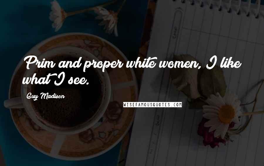 Guy Madison Quotes: Prim and proper white women, I like what I see.