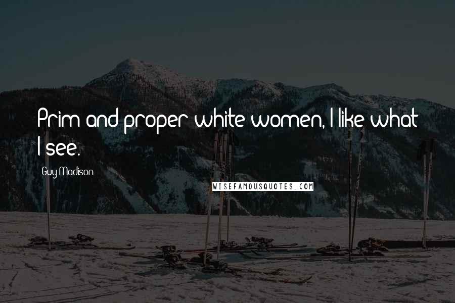 Guy Madison Quotes: Prim and proper white women, I like what I see.