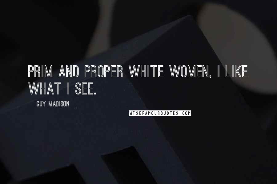 Guy Madison Quotes: Prim and proper white women, I like what I see.