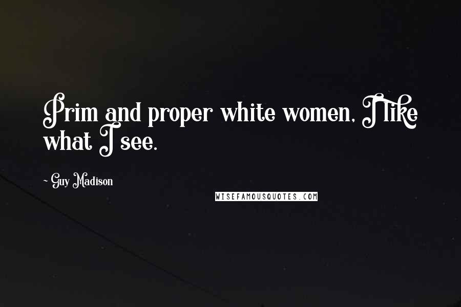 Guy Madison Quotes: Prim and proper white women, I like what I see.