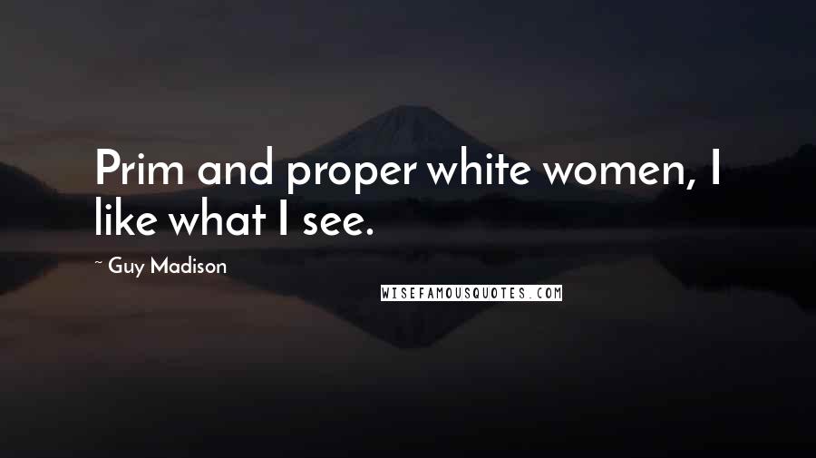 Guy Madison Quotes: Prim and proper white women, I like what I see.