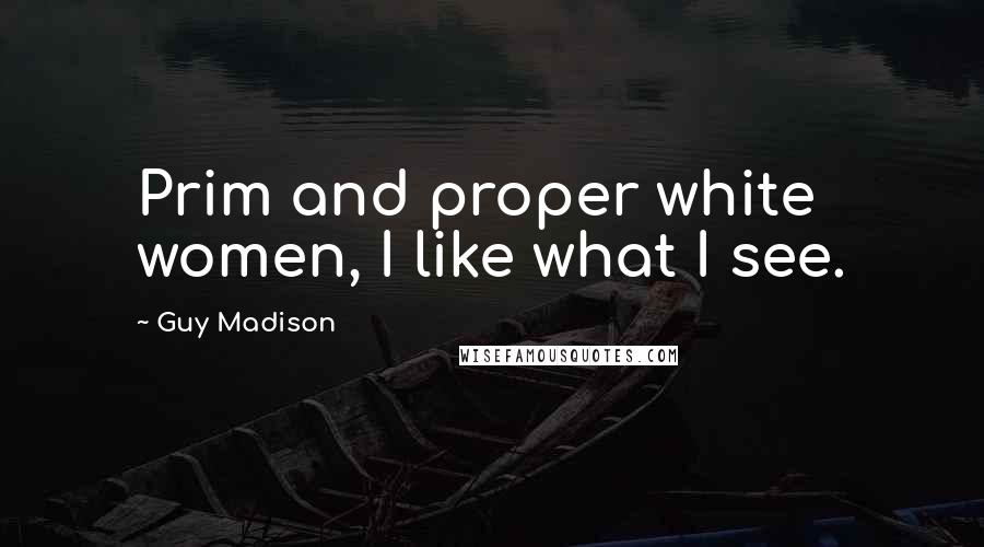 Guy Madison Quotes: Prim and proper white women, I like what I see.