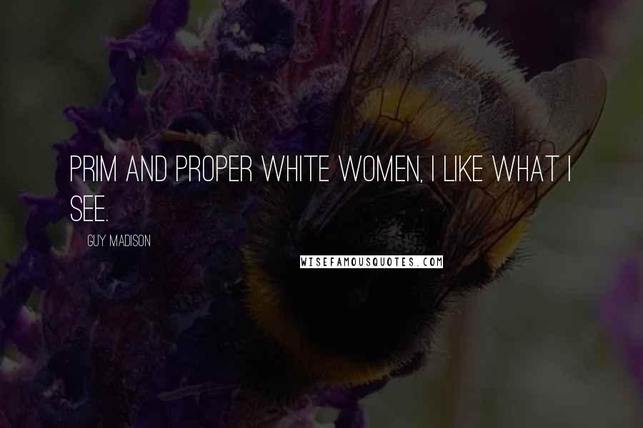 Guy Madison Quotes: Prim and proper white women, I like what I see.
