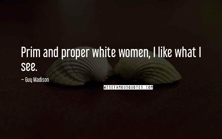 Guy Madison Quotes: Prim and proper white women, I like what I see.
