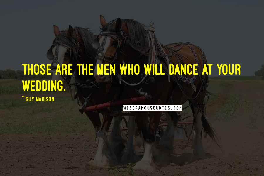 Guy Madison Quotes: Those are the men who will dance at your wedding.