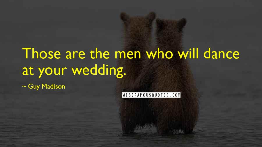 Guy Madison Quotes: Those are the men who will dance at your wedding.