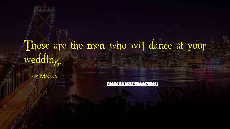 Guy Madison Quotes: Those are the men who will dance at your wedding.