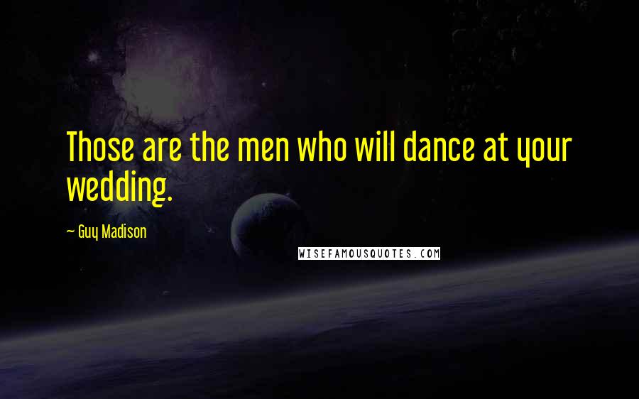 Guy Madison Quotes: Those are the men who will dance at your wedding.