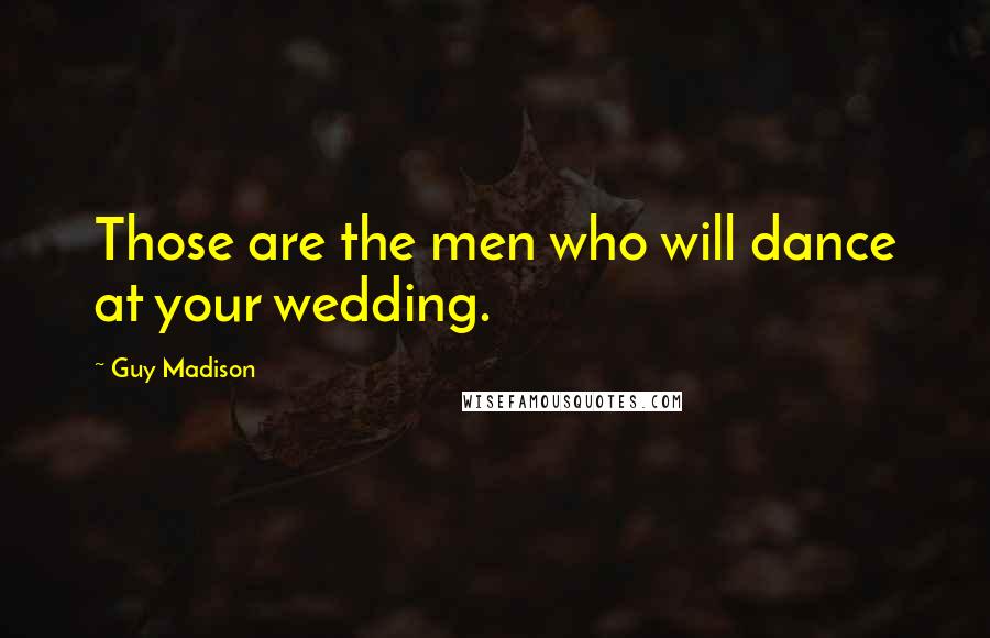 Guy Madison Quotes: Those are the men who will dance at your wedding.