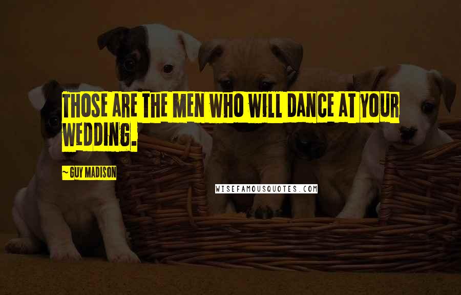 Guy Madison Quotes: Those are the men who will dance at your wedding.