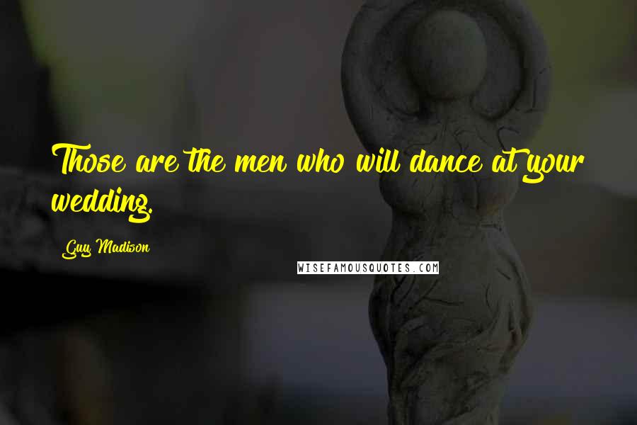 Guy Madison Quotes: Those are the men who will dance at your wedding.