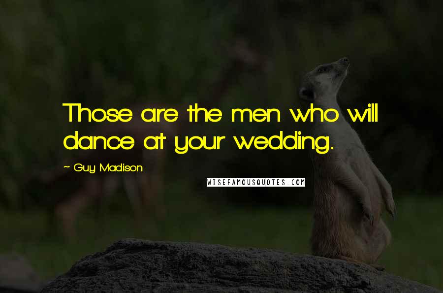 Guy Madison Quotes: Those are the men who will dance at your wedding.