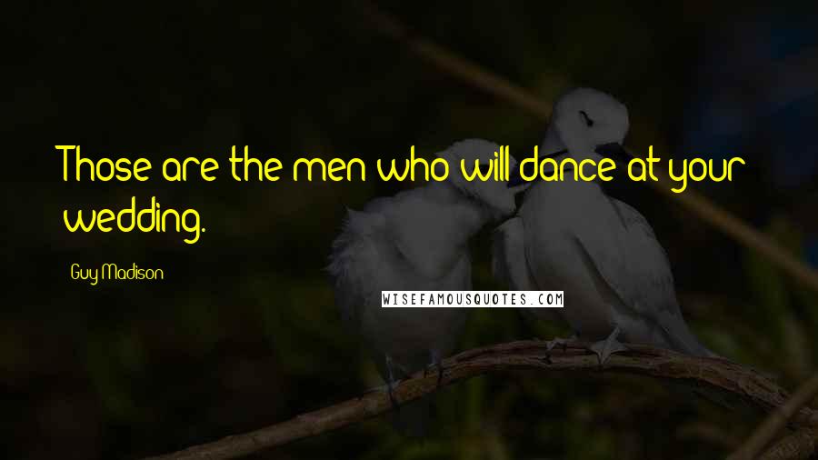 Guy Madison Quotes: Those are the men who will dance at your wedding.