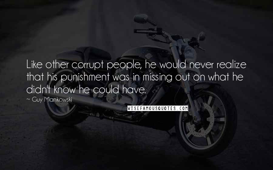 Guy Mankowski Quotes: Like other corrupt people, he would never realize that his punishment was in missing out on what he didn't know he could have.