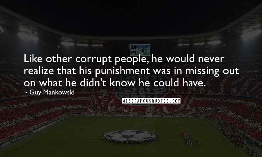 Guy Mankowski Quotes: Like other corrupt people, he would never realize that his punishment was in missing out on what he didn't know he could have.