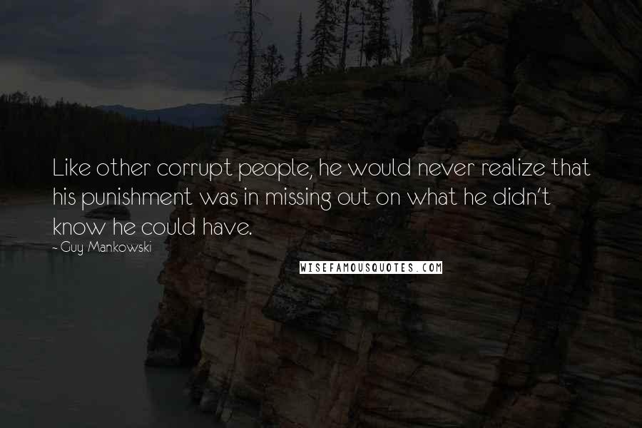Guy Mankowski Quotes: Like other corrupt people, he would never realize that his punishment was in missing out on what he didn't know he could have.