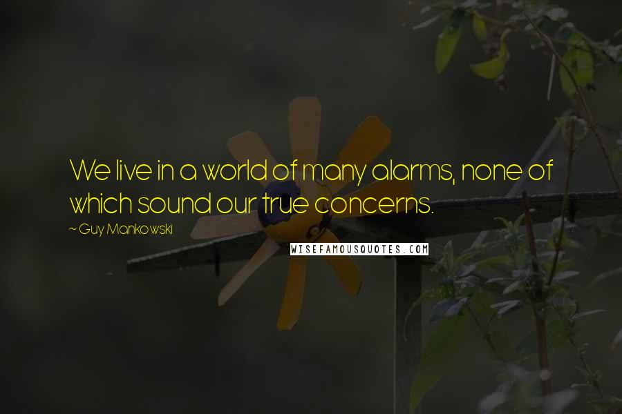 Guy Mankowski Quotes: We live in a world of many alarms, none of which sound our true concerns.