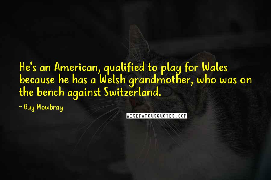 Guy Mowbray Quotes: He's an American, qualified to play for Wales because he has a Welsh grandmother, who was on the bench against Switzerland.