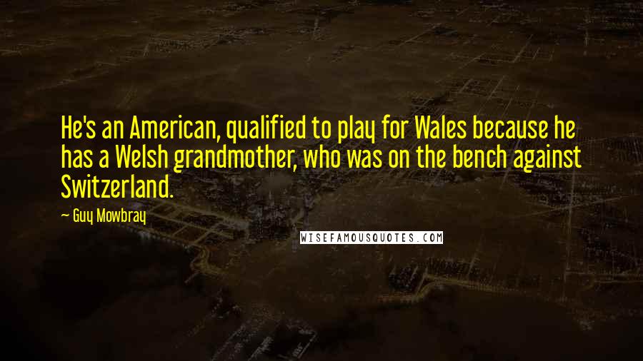 Guy Mowbray Quotes: He's an American, qualified to play for Wales because he has a Welsh grandmother, who was on the bench against Switzerland.