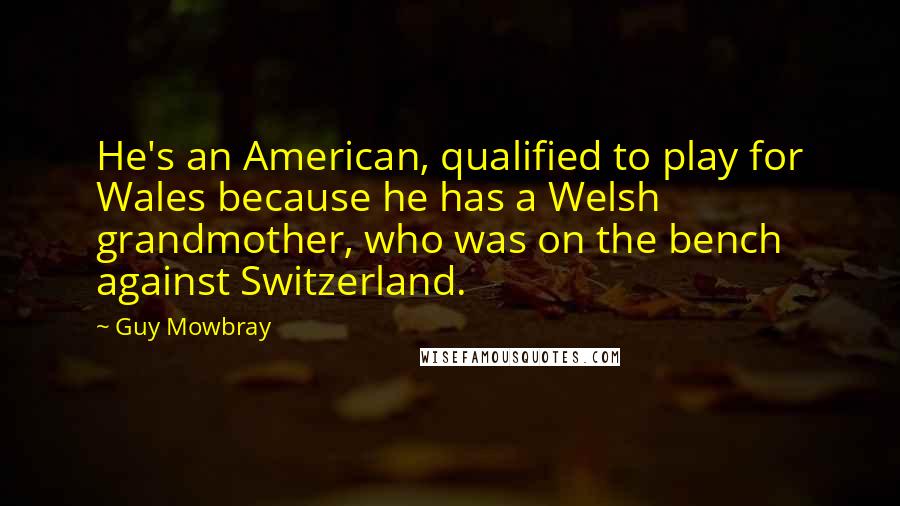 Guy Mowbray Quotes: He's an American, qualified to play for Wales because he has a Welsh grandmother, who was on the bench against Switzerland.