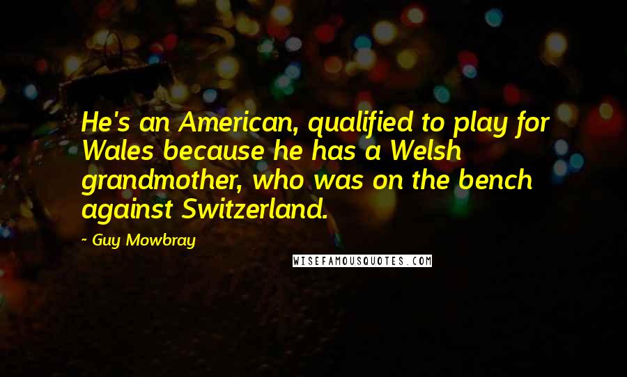 Guy Mowbray Quotes: He's an American, qualified to play for Wales because he has a Welsh grandmother, who was on the bench against Switzerland.