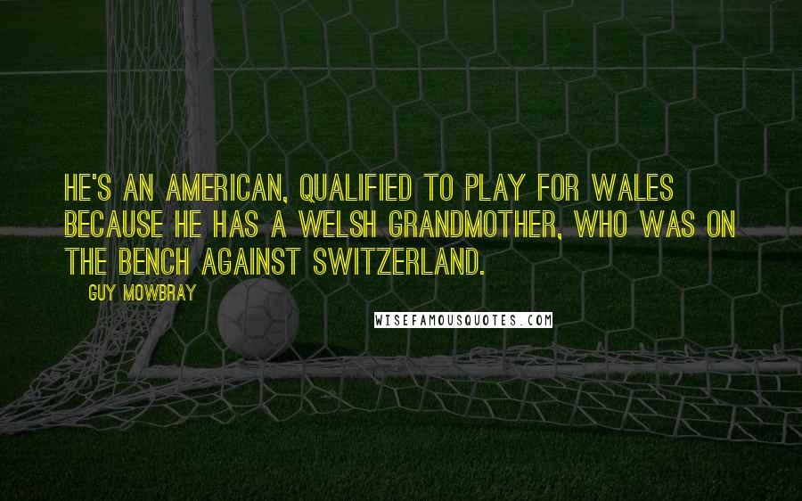 Guy Mowbray Quotes: He's an American, qualified to play for Wales because he has a Welsh grandmother, who was on the bench against Switzerland.