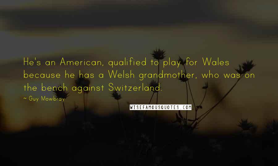 Guy Mowbray Quotes: He's an American, qualified to play for Wales because he has a Welsh grandmother, who was on the bench against Switzerland.