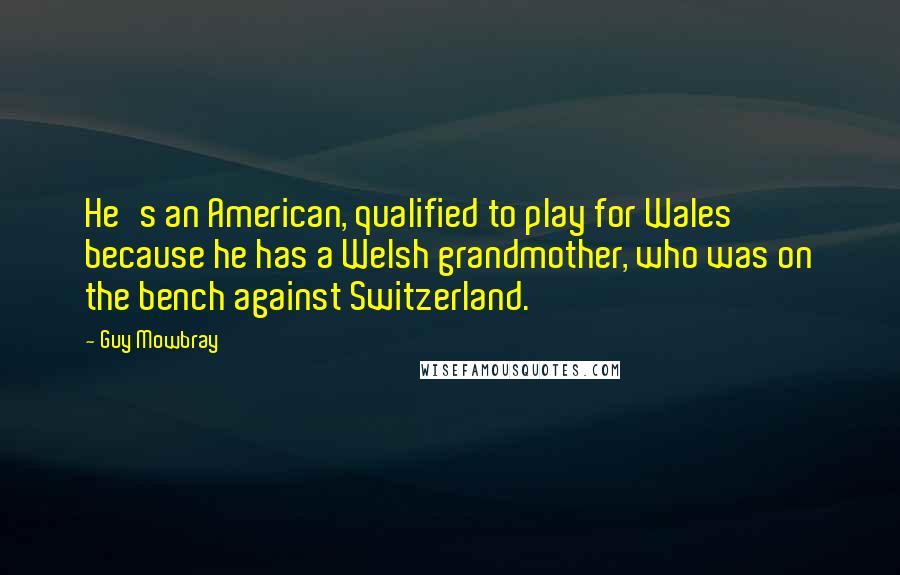 Guy Mowbray Quotes: He's an American, qualified to play for Wales because he has a Welsh grandmother, who was on the bench against Switzerland.