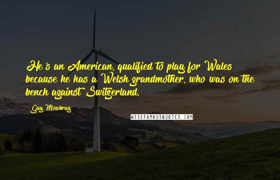 Guy Mowbray Quotes: He's an American, qualified to play for Wales because he has a Welsh grandmother, who was on the bench against Switzerland.