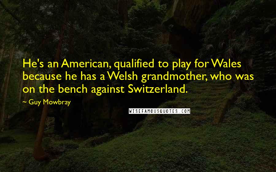 Guy Mowbray Quotes: He's an American, qualified to play for Wales because he has a Welsh grandmother, who was on the bench against Switzerland.