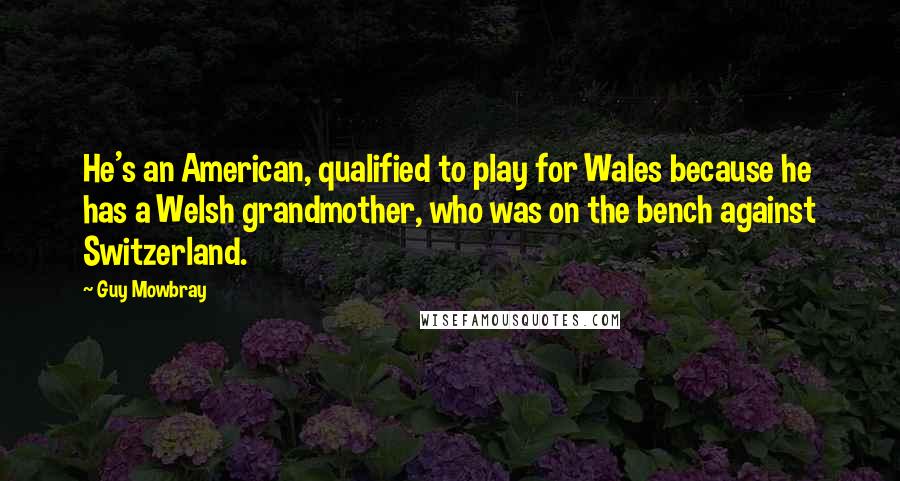 Guy Mowbray Quotes: He's an American, qualified to play for Wales because he has a Welsh grandmother, who was on the bench against Switzerland.