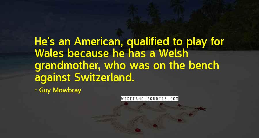 Guy Mowbray Quotes: He's an American, qualified to play for Wales because he has a Welsh grandmother, who was on the bench against Switzerland.