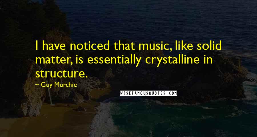 Guy Murchie Quotes: I have noticed that music, like solid matter, is essentially crystalline in structure.