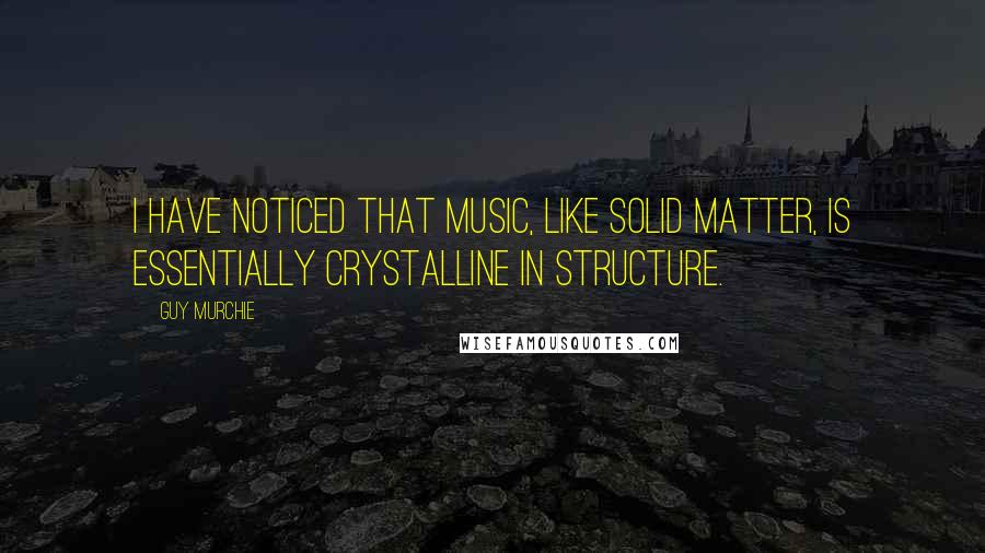 Guy Murchie Quotes: I have noticed that music, like solid matter, is essentially crystalline in structure.