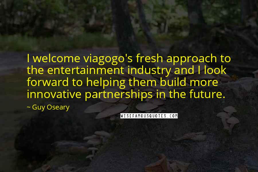 Guy Oseary Quotes: I welcome viagogo's fresh approach to the entertainment industry and I look forward to helping them build more innovative partnerships in the future.