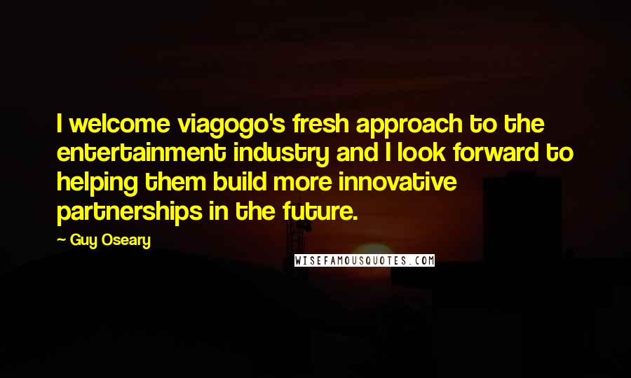 Guy Oseary Quotes: I welcome viagogo's fresh approach to the entertainment industry and I look forward to helping them build more innovative partnerships in the future.