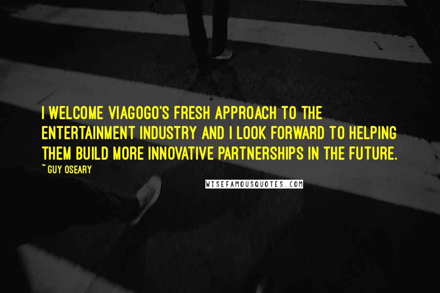 Guy Oseary Quotes: I welcome viagogo's fresh approach to the entertainment industry and I look forward to helping them build more innovative partnerships in the future.