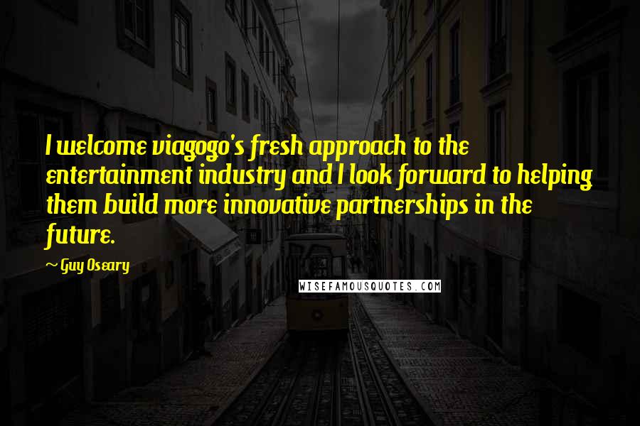 Guy Oseary Quotes: I welcome viagogo's fresh approach to the entertainment industry and I look forward to helping them build more innovative partnerships in the future.