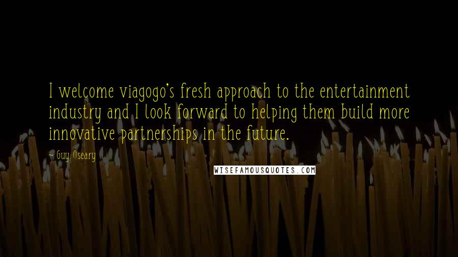 Guy Oseary Quotes: I welcome viagogo's fresh approach to the entertainment industry and I look forward to helping them build more innovative partnerships in the future.