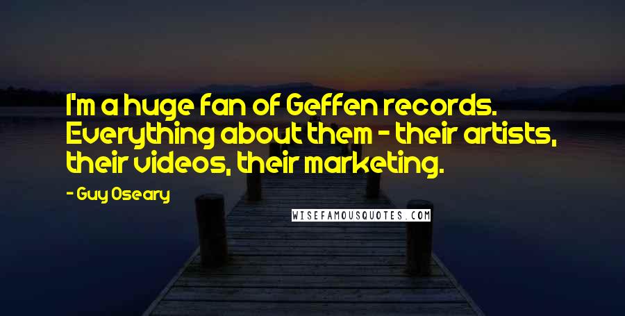 Guy Oseary Quotes: I'm a huge fan of Geffen records. Everything about them - their artists, their videos, their marketing.