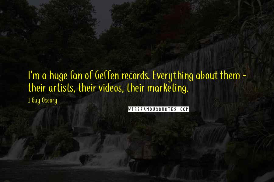 Guy Oseary Quotes: I'm a huge fan of Geffen records. Everything about them - their artists, their videos, their marketing.