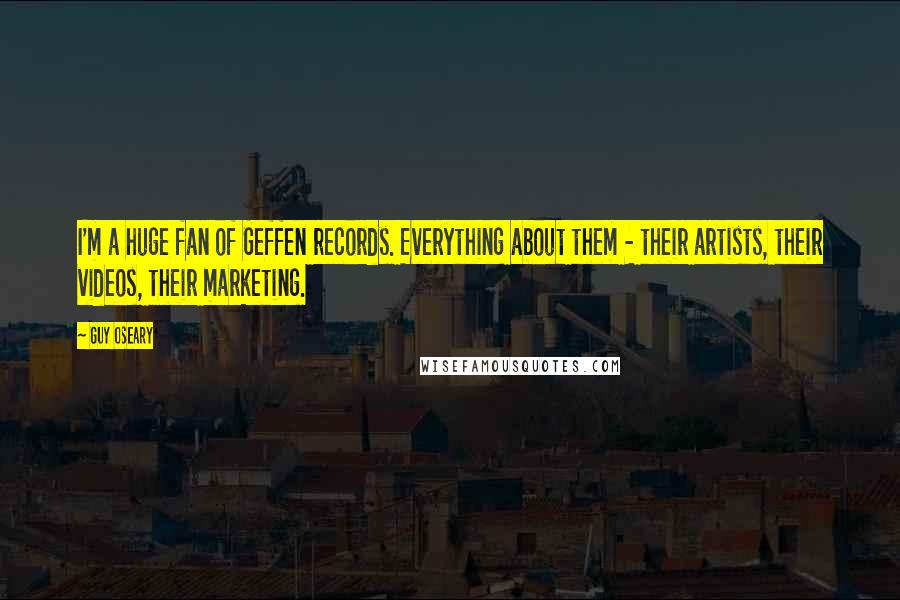 Guy Oseary Quotes: I'm a huge fan of Geffen records. Everything about them - their artists, their videos, their marketing.