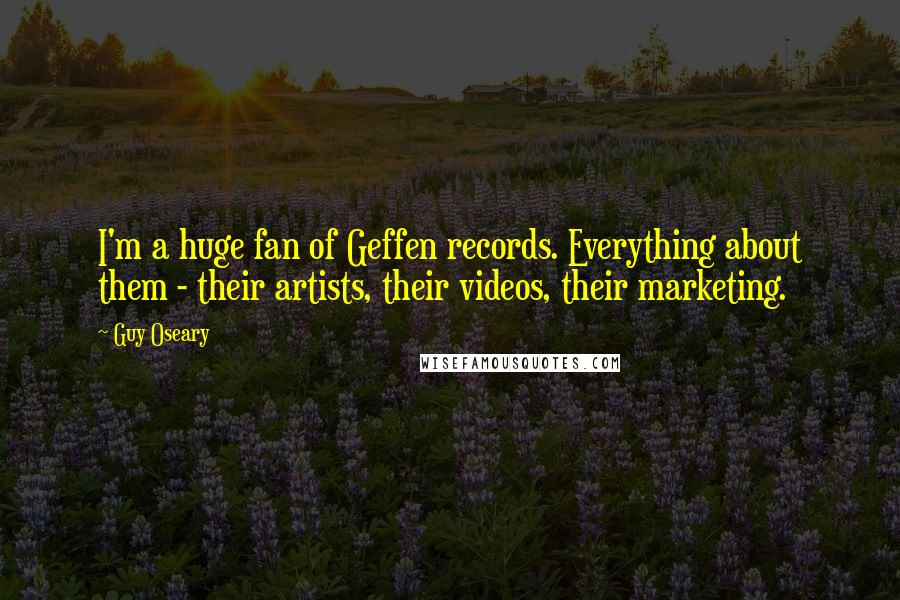 Guy Oseary Quotes: I'm a huge fan of Geffen records. Everything about them - their artists, their videos, their marketing.