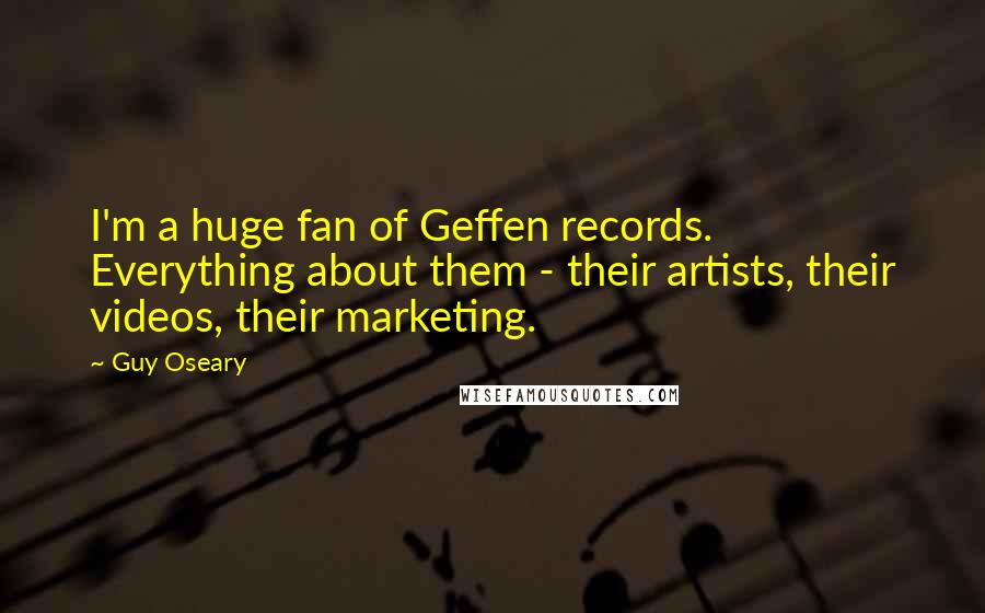 Guy Oseary Quotes: I'm a huge fan of Geffen records. Everything about them - their artists, their videos, their marketing.